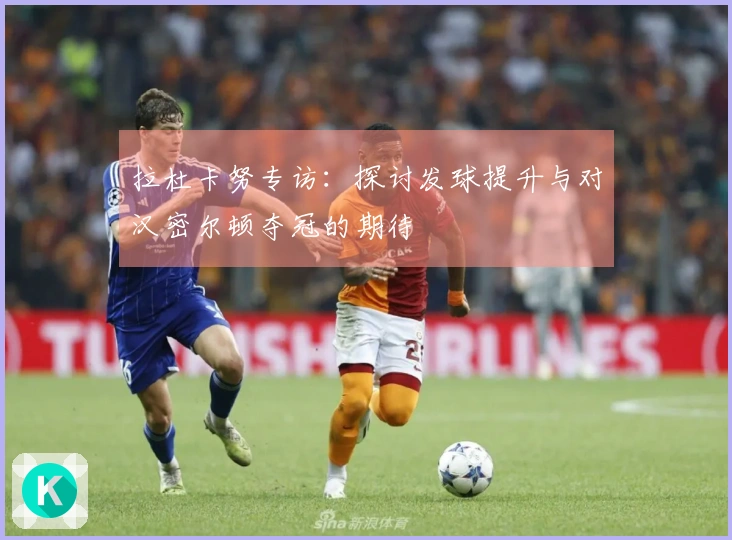 拉杜卡努专访：探讨发球提升与对汉密尔顿夺冠的期待