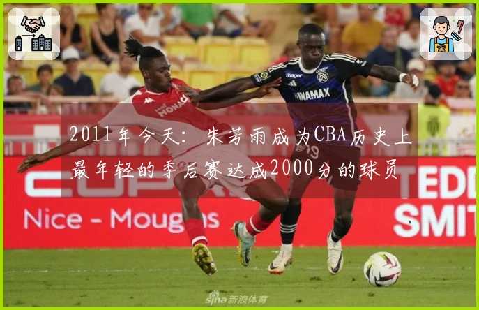 2011年今天：朱芳雨成为CBA历史上最年轻的季后赛达成2000分的球员